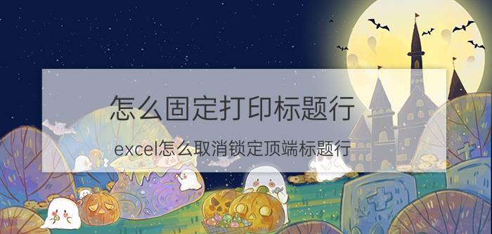 怎么固定打印标题行 excel怎么取消锁定顶端标题行？